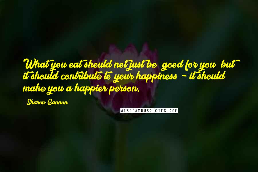 Sharon Gannon Quotes: What you eat should not just be "good for you" but it should contribute to your happiness - it should make you a happier person.