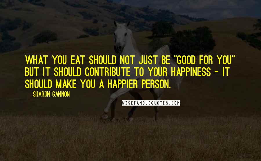 Sharon Gannon Quotes: What you eat should not just be "good for you" but it should contribute to your happiness - it should make you a happier person.