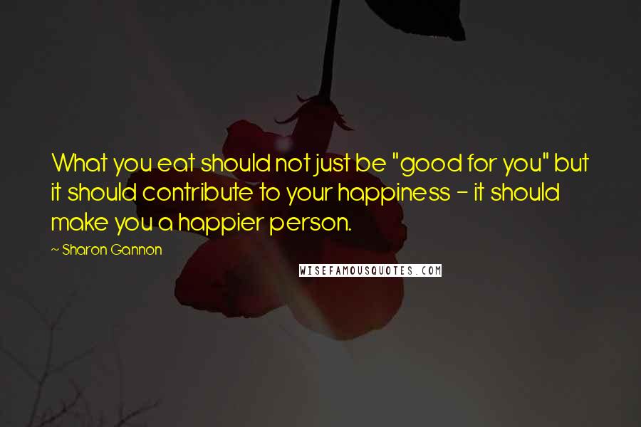Sharon Gannon Quotes: What you eat should not just be "good for you" but it should contribute to your happiness - it should make you a happier person.