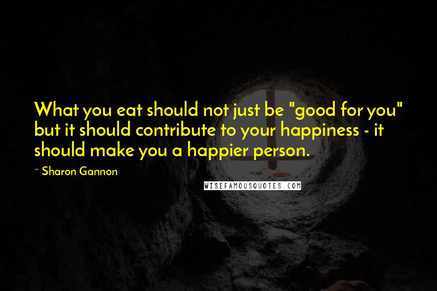 Sharon Gannon Quotes: What you eat should not just be "good for you" but it should contribute to your happiness - it should make you a happier person.