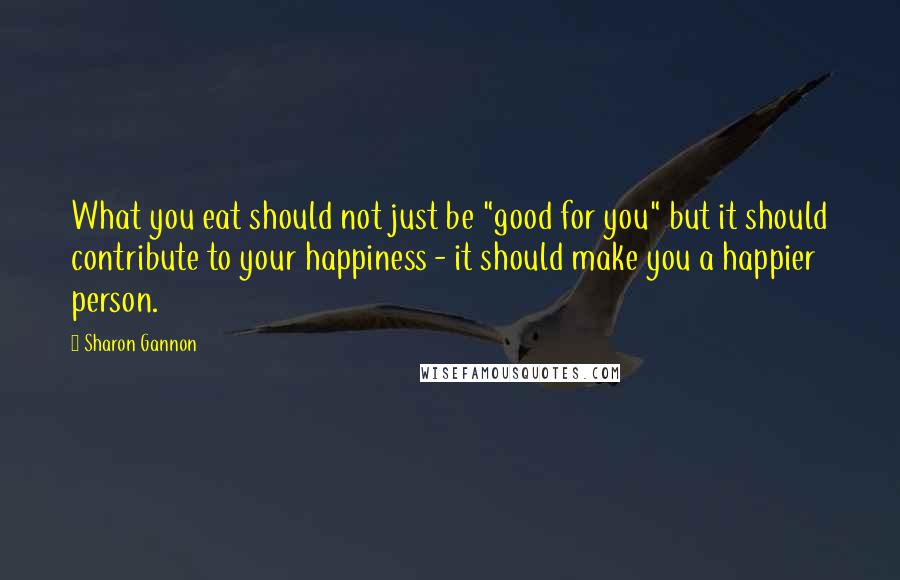 Sharon Gannon Quotes: What you eat should not just be "good for you" but it should contribute to your happiness - it should make you a happier person.