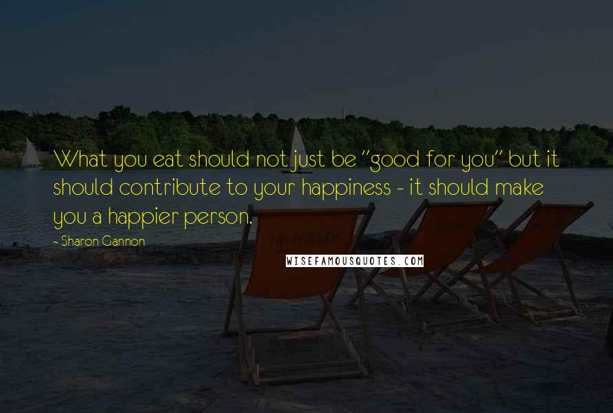 Sharon Gannon Quotes: What you eat should not just be "good for you" but it should contribute to your happiness - it should make you a happier person.