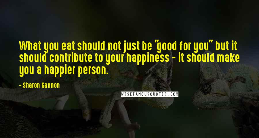 Sharon Gannon Quotes: What you eat should not just be "good for you" but it should contribute to your happiness - it should make you a happier person.