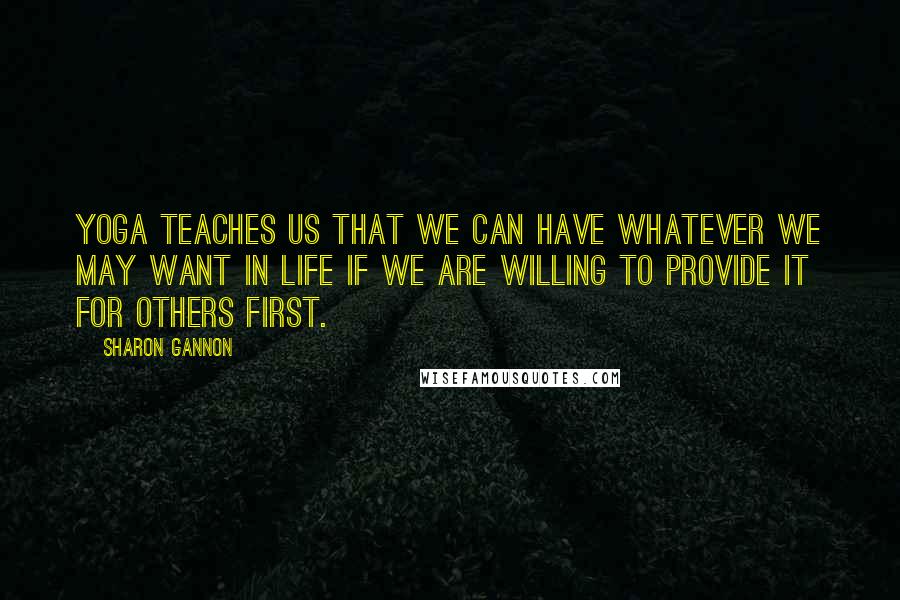 Sharon Gannon Quotes: Yoga teaches us that we can have whatever we may want in life if we are willing to provide it for others first.