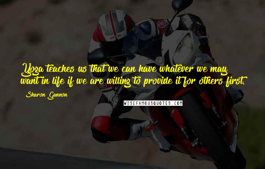 Sharon Gannon Quotes: Yoga teaches us that we can have whatever we may want in life if we are willing to provide it for others first.