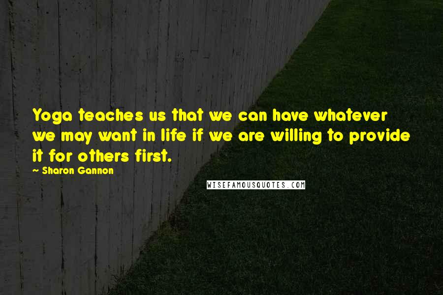 Sharon Gannon Quotes: Yoga teaches us that we can have whatever we may want in life if we are willing to provide it for others first.