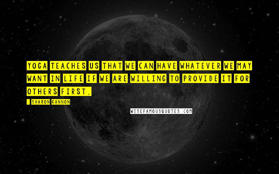 Sharon Gannon Quotes: Yoga teaches us that we can have whatever we may want in life if we are willing to provide it for others first.