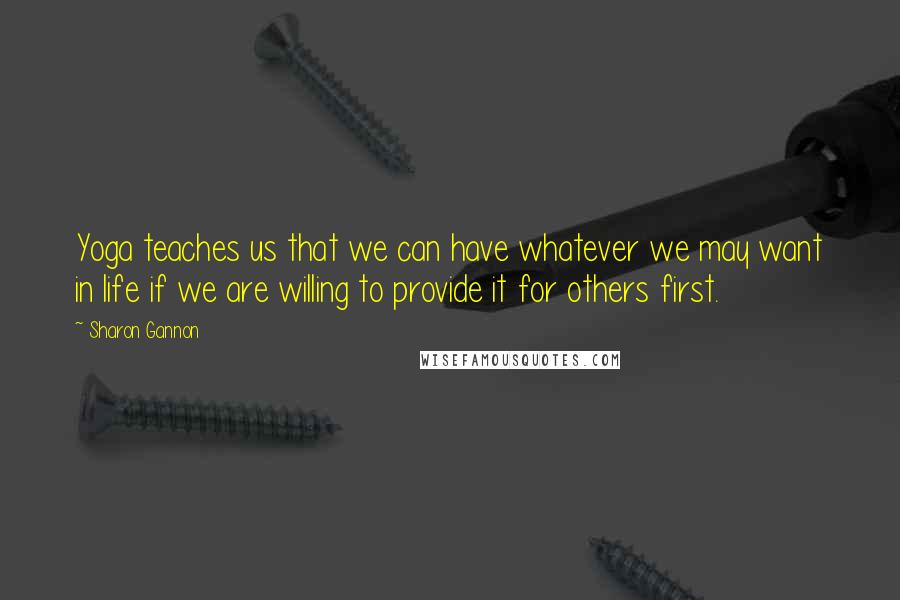 Sharon Gannon Quotes: Yoga teaches us that we can have whatever we may want in life if we are willing to provide it for others first.