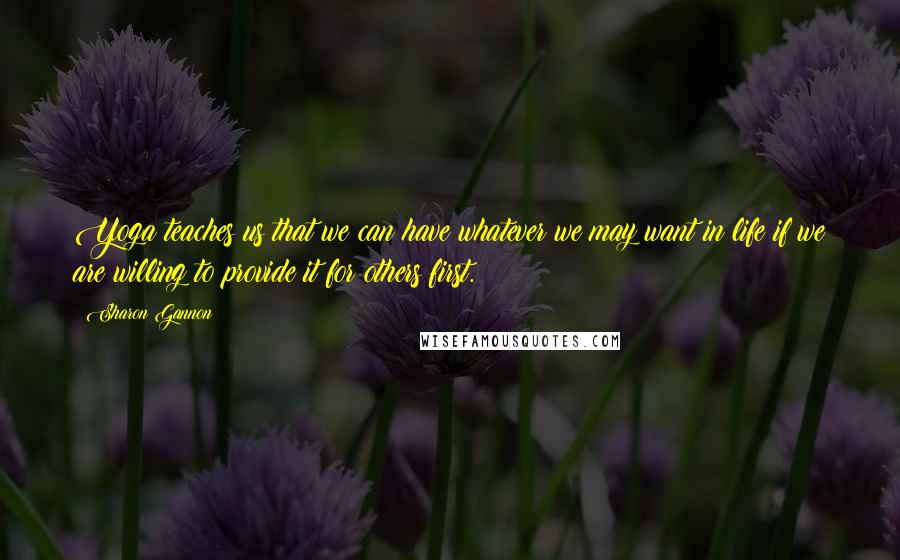 Sharon Gannon Quotes: Yoga teaches us that we can have whatever we may want in life if we are willing to provide it for others first.