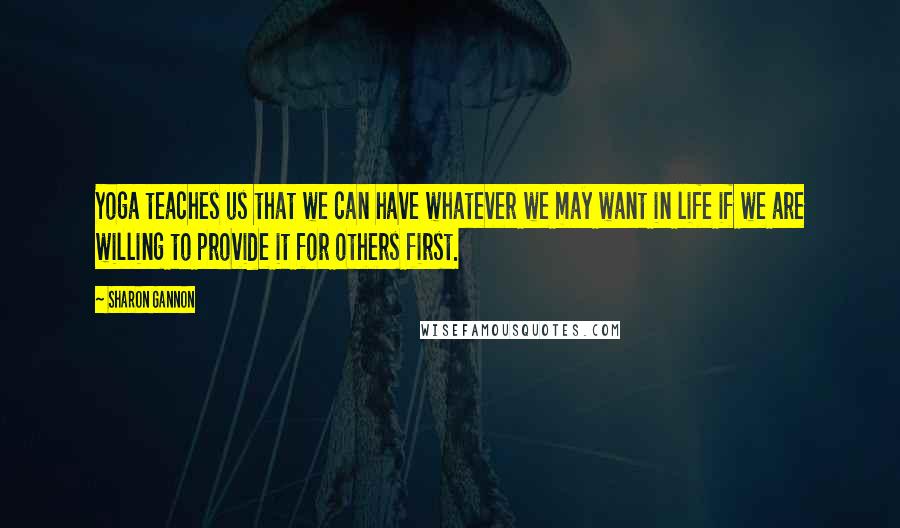 Sharon Gannon Quotes: Yoga teaches us that we can have whatever we may want in life if we are willing to provide it for others first.