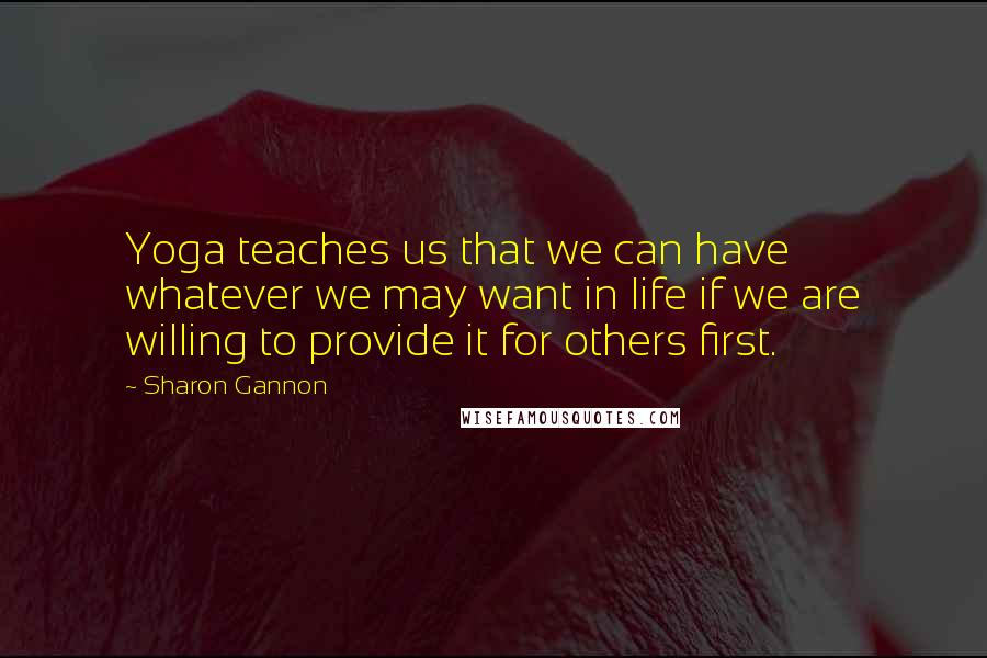 Sharon Gannon Quotes: Yoga teaches us that we can have whatever we may want in life if we are willing to provide it for others first.