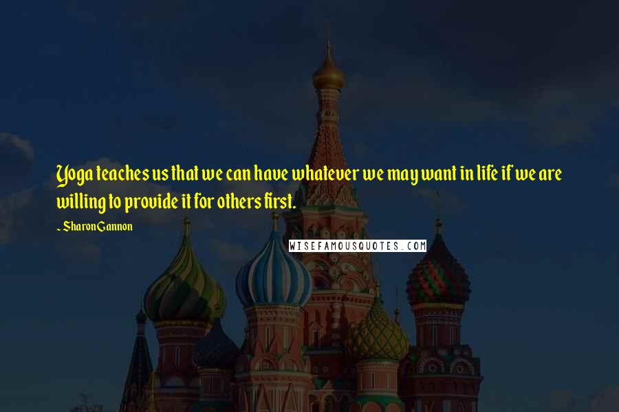 Sharon Gannon Quotes: Yoga teaches us that we can have whatever we may want in life if we are willing to provide it for others first.