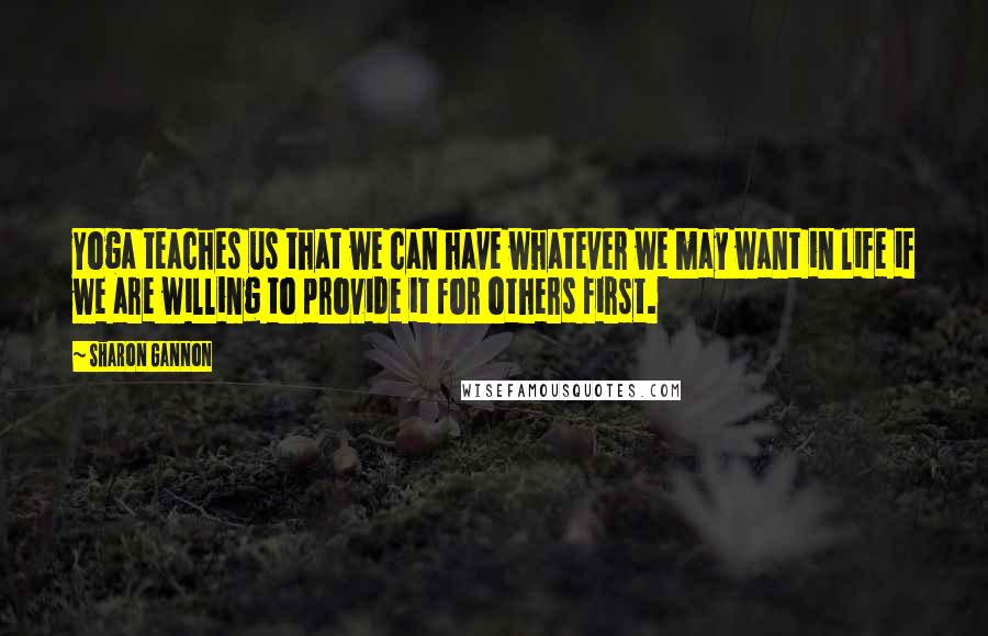 Sharon Gannon Quotes: Yoga teaches us that we can have whatever we may want in life if we are willing to provide it for others first.