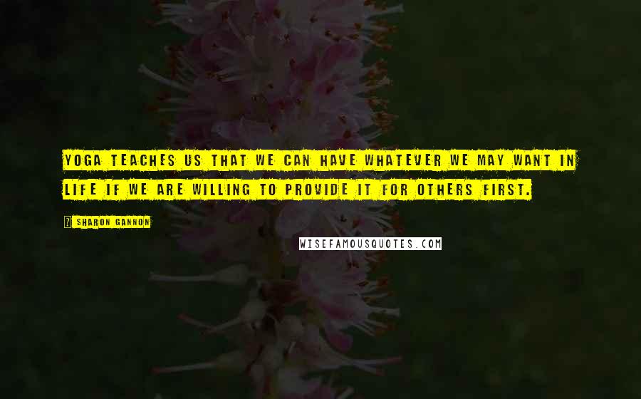 Sharon Gannon Quotes: Yoga teaches us that we can have whatever we may want in life if we are willing to provide it for others first.