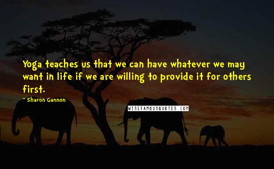 Sharon Gannon Quotes: Yoga teaches us that we can have whatever we may want in life if we are willing to provide it for others first.