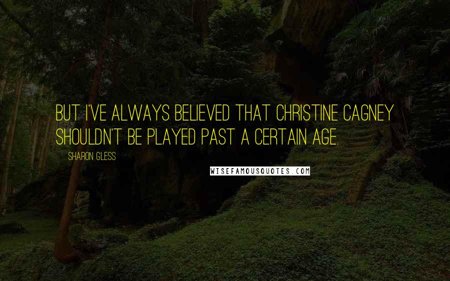 Sharon Gless Quotes: But I've always believed that Christine Cagney shouldn't be played past a certain age.