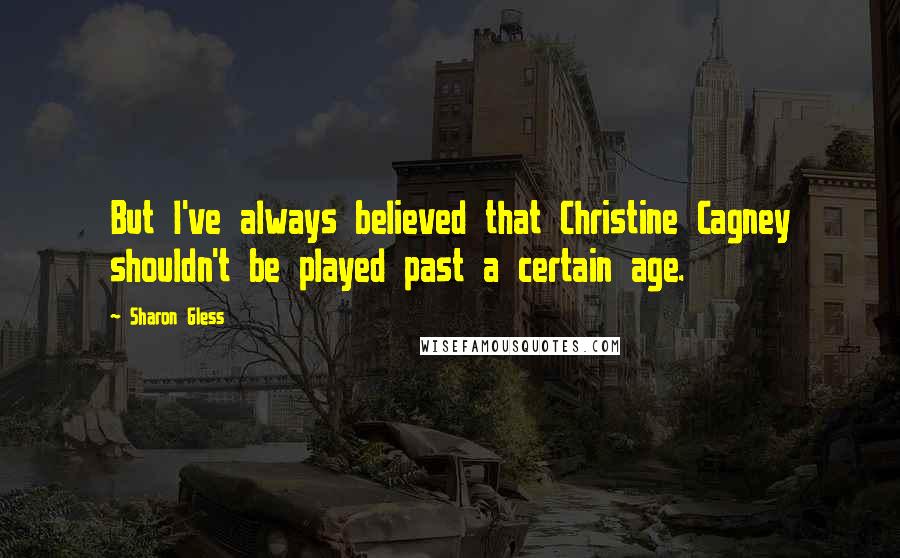 Sharon Gless Quotes: But I've always believed that Christine Cagney shouldn't be played past a certain age.
