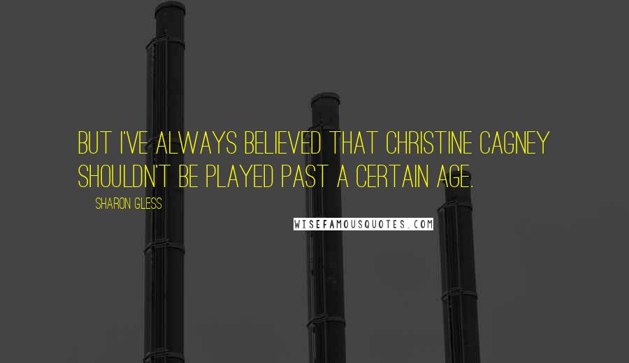 Sharon Gless Quotes: But I've always believed that Christine Cagney shouldn't be played past a certain age.