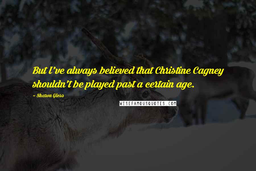 Sharon Gless Quotes: But I've always believed that Christine Cagney shouldn't be played past a certain age.