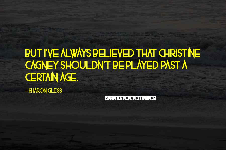 Sharon Gless Quotes: But I've always believed that Christine Cagney shouldn't be played past a certain age.