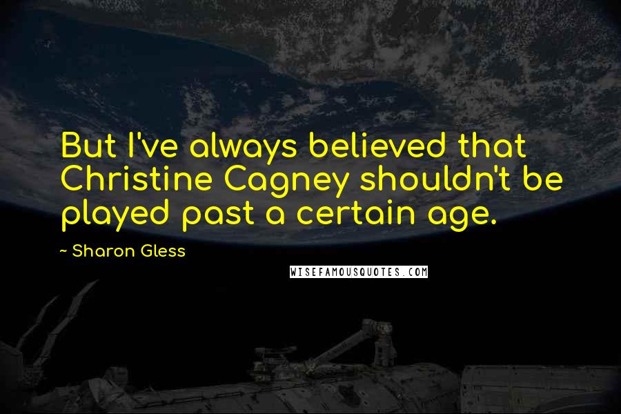 Sharon Gless Quotes: But I've always believed that Christine Cagney shouldn't be played past a certain age.