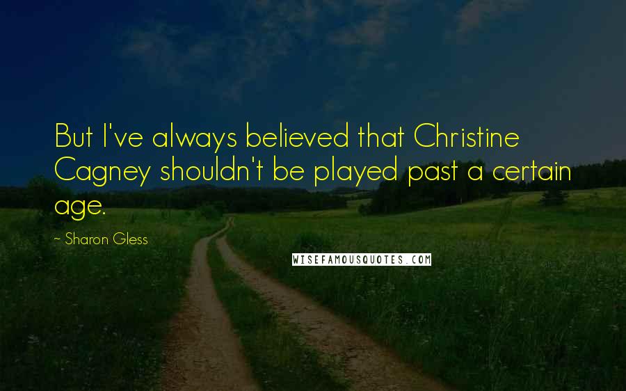 Sharon Gless Quotes: But I've always believed that Christine Cagney shouldn't be played past a certain age.