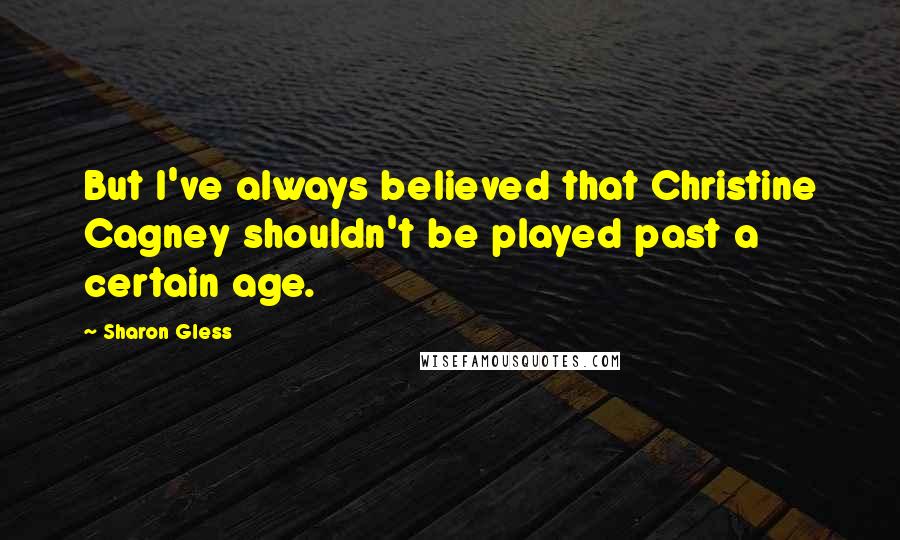 Sharon Gless Quotes: But I've always believed that Christine Cagney shouldn't be played past a certain age.