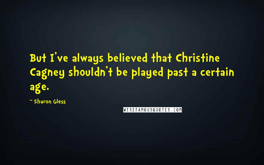 Sharon Gless Quotes: But I've always believed that Christine Cagney shouldn't be played past a certain age.