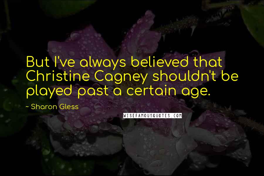 Sharon Gless Quotes: But I've always believed that Christine Cagney shouldn't be played past a certain age.