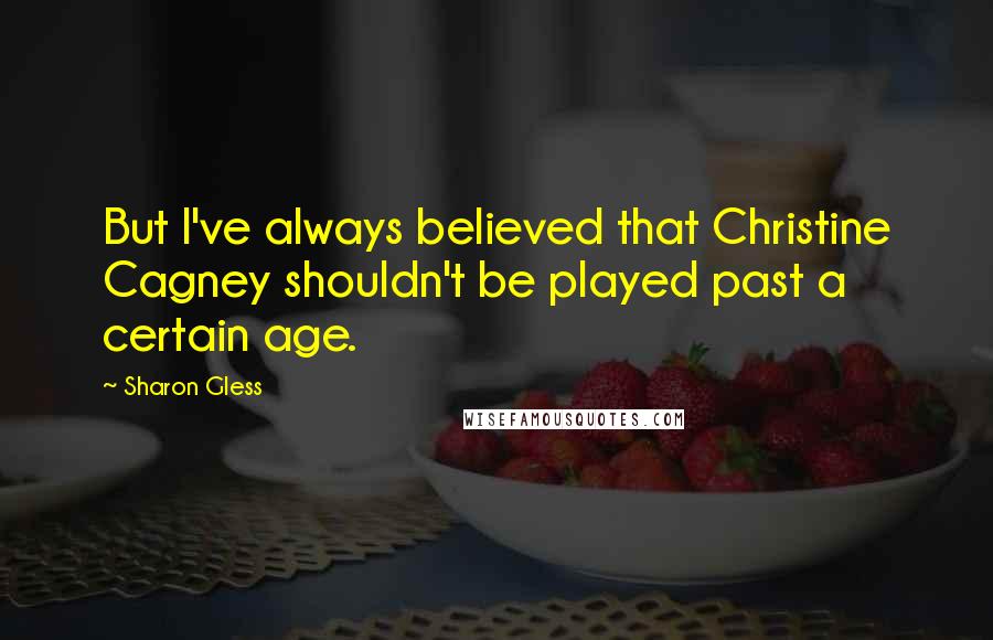 Sharon Gless Quotes: But I've always believed that Christine Cagney shouldn't be played past a certain age.