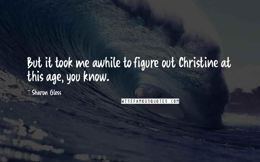 Sharon Gless Quotes: But it took me awhile to figure out Christine at this age, you know.