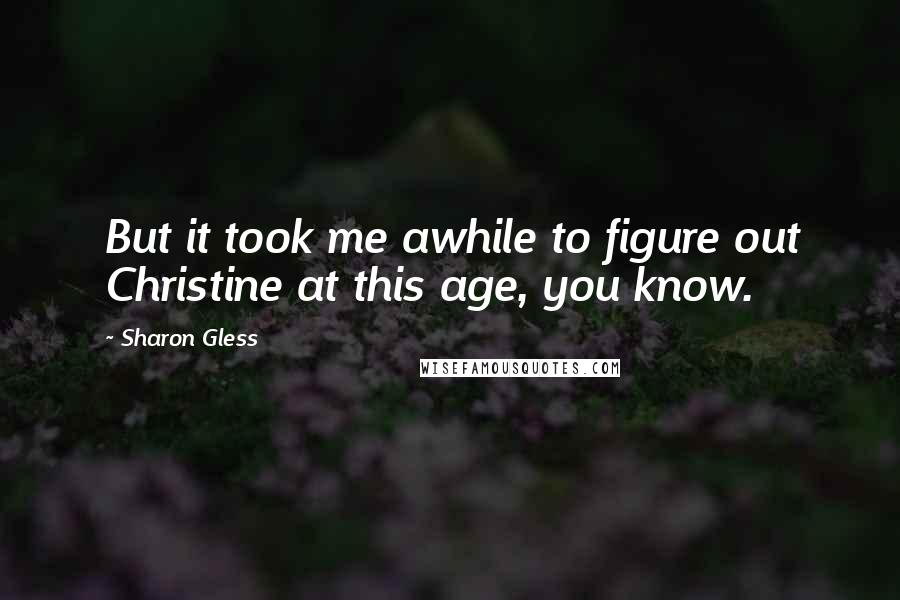 Sharon Gless Quotes: But it took me awhile to figure out Christine at this age, you know.