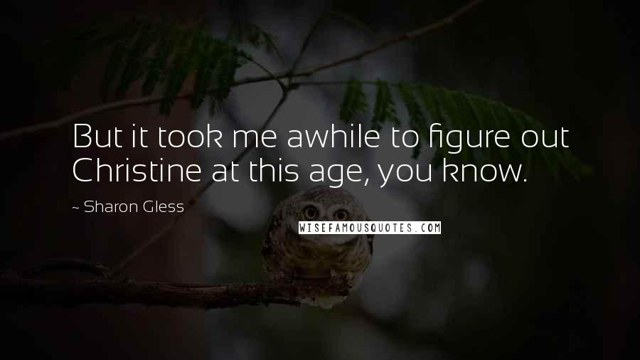 Sharon Gless Quotes: But it took me awhile to figure out Christine at this age, you know.