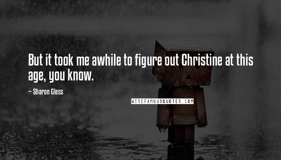 Sharon Gless Quotes: But it took me awhile to figure out Christine at this age, you know.
