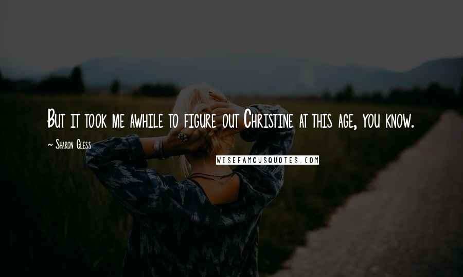 Sharon Gless Quotes: But it took me awhile to figure out Christine at this age, you know.
