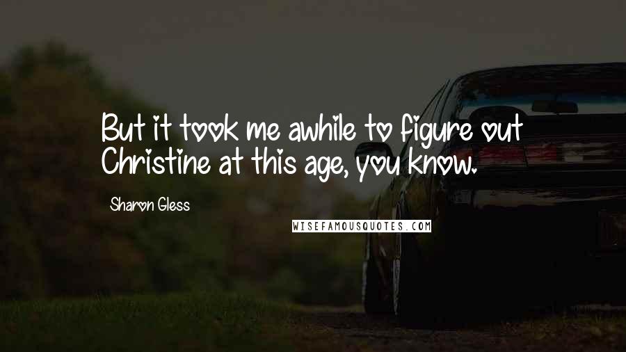 Sharon Gless Quotes: But it took me awhile to figure out Christine at this age, you know.