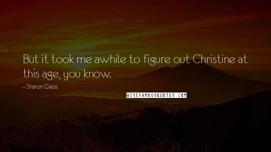 Sharon Gless Quotes: But it took me awhile to figure out Christine at this age, you know.