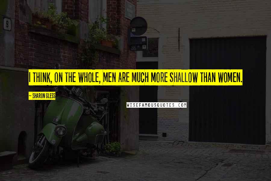 Sharon Gless Quotes: I think, on the whole, men are much more shallow than women.