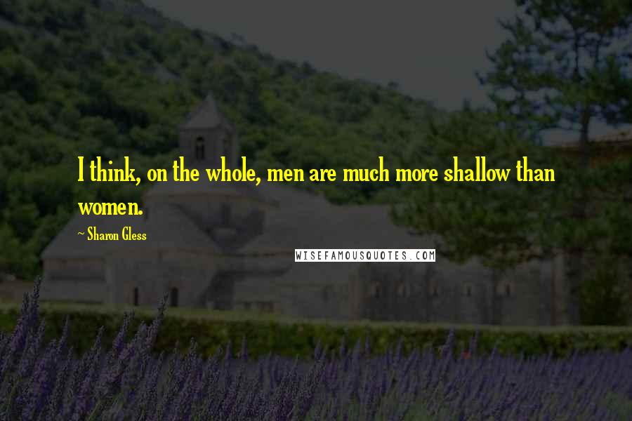 Sharon Gless Quotes: I think, on the whole, men are much more shallow than women.