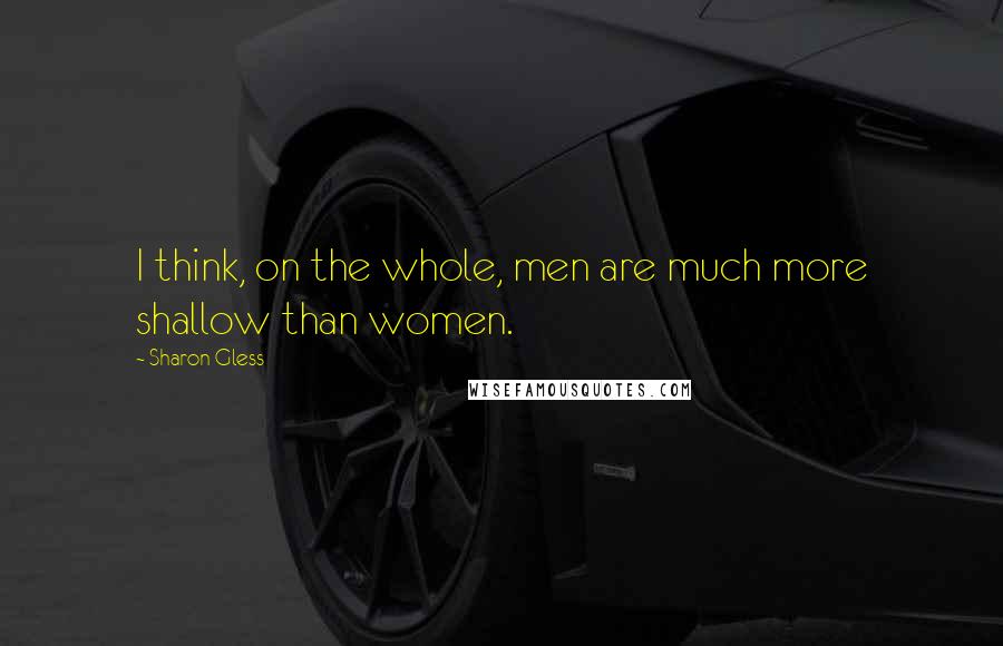 Sharon Gless Quotes: I think, on the whole, men are much more shallow than women.