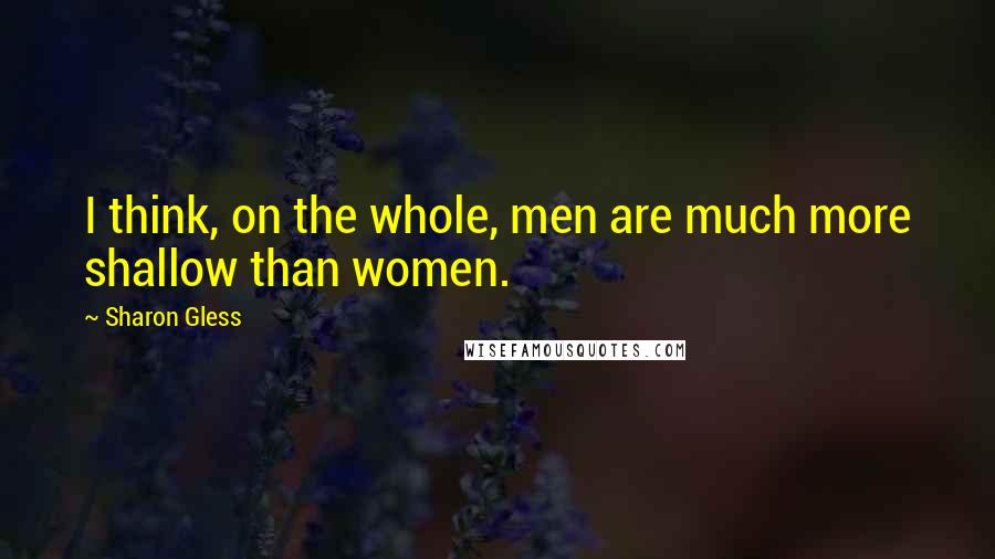 Sharon Gless Quotes: I think, on the whole, men are much more shallow than women.