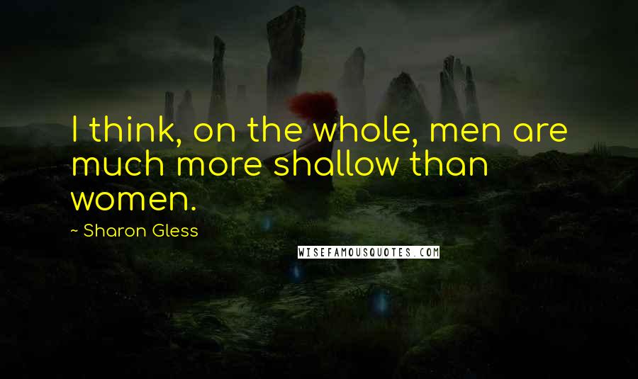 Sharon Gless Quotes: I think, on the whole, men are much more shallow than women.