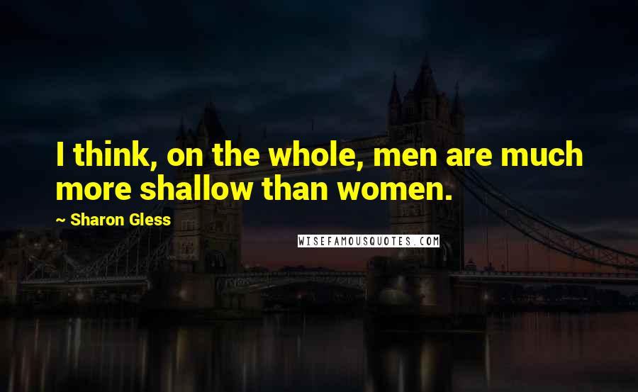 Sharon Gless Quotes: I think, on the whole, men are much more shallow than women.