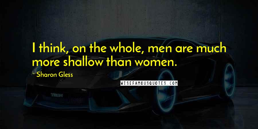 Sharon Gless Quotes: I think, on the whole, men are much more shallow than women.