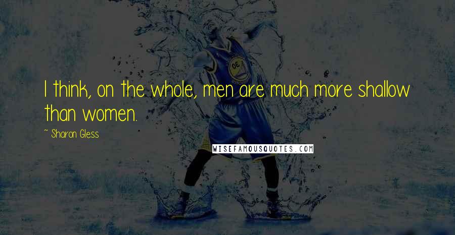 Sharon Gless Quotes: I think, on the whole, men are much more shallow than women.