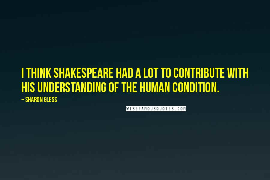 Sharon Gless Quotes: I think Shakespeare had a lot to contribute with his understanding of the human condition.