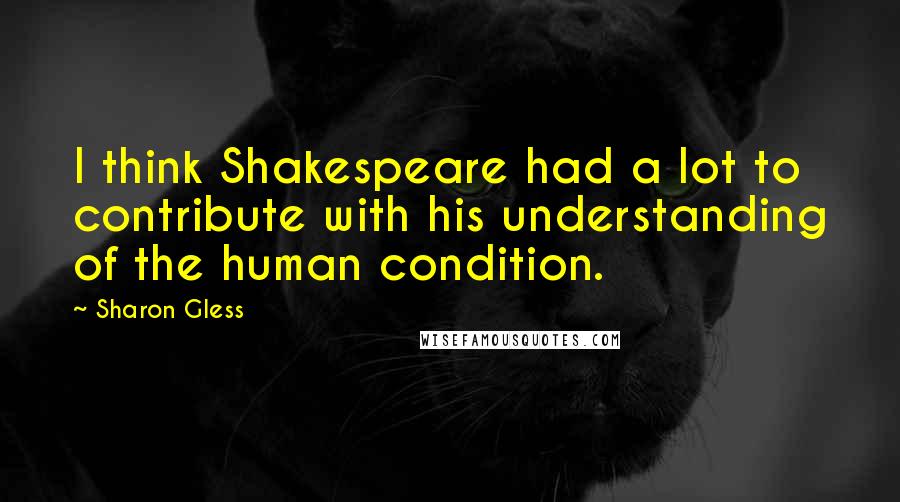 Sharon Gless Quotes: I think Shakespeare had a lot to contribute with his understanding of the human condition.