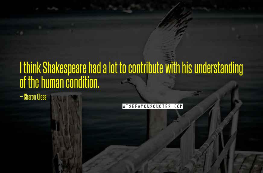 Sharon Gless Quotes: I think Shakespeare had a lot to contribute with his understanding of the human condition.