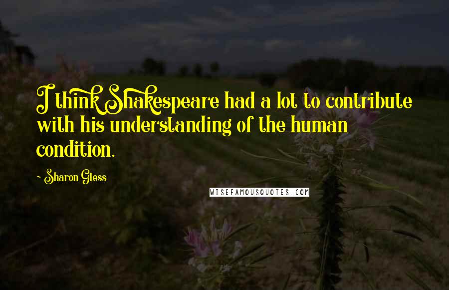 Sharon Gless Quotes: I think Shakespeare had a lot to contribute with his understanding of the human condition.