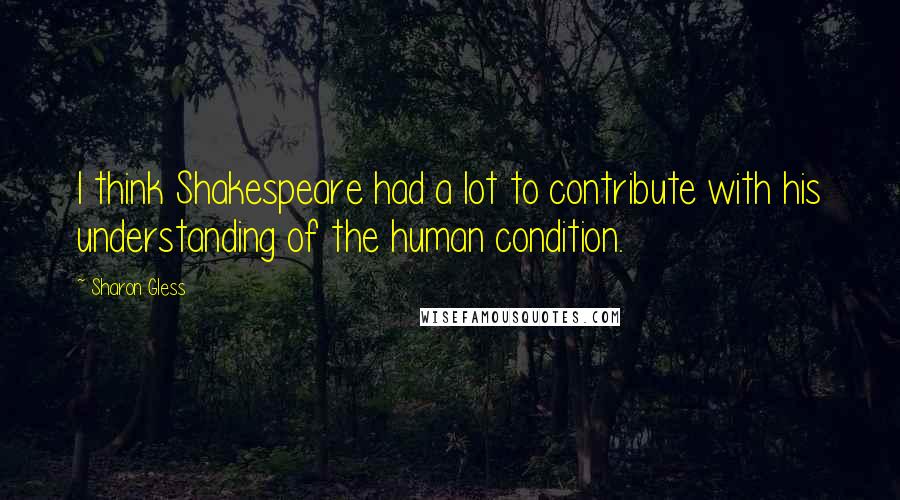 Sharon Gless Quotes: I think Shakespeare had a lot to contribute with his understanding of the human condition.